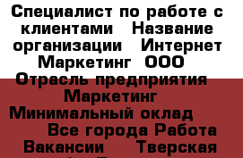 Специалист по работе с клиентами › Название организации ­ Интернет-Маркетинг, ООО › Отрасль предприятия ­ Маркетинг › Минимальный оклад ­ 35 000 - Все города Работа » Вакансии   . Тверская обл.,Торжок г.